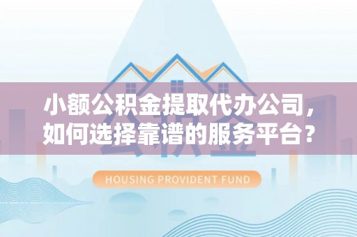 新社小额公积金提取代办公司，如何选择靠谱的服务平台？