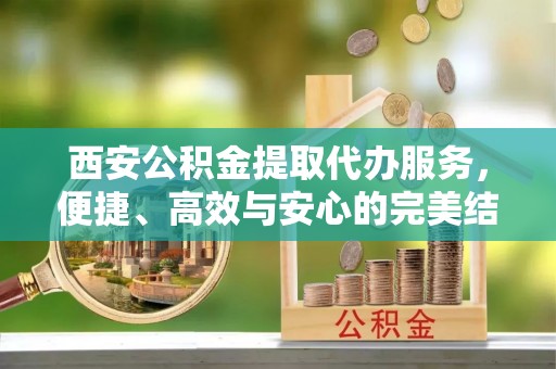 新社西安公积金提取代办服务，便捷、高效与安心的完美结合
