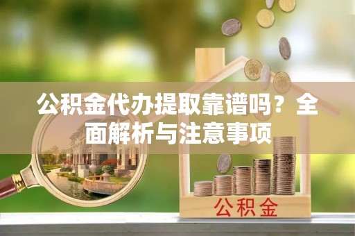 新社公积金代办提取靠谱吗？全面解析与注意事项