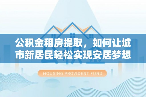 新社公积金租房提取，如何让城市新居民轻松实现安居梦想