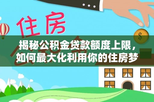 新社揭秘公积金贷款额度上限，如何最大化利用你的住房梦？