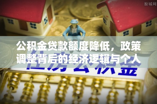 新社公积金贷款额度降低，政策调整背后的经济逻辑与个人应对策略