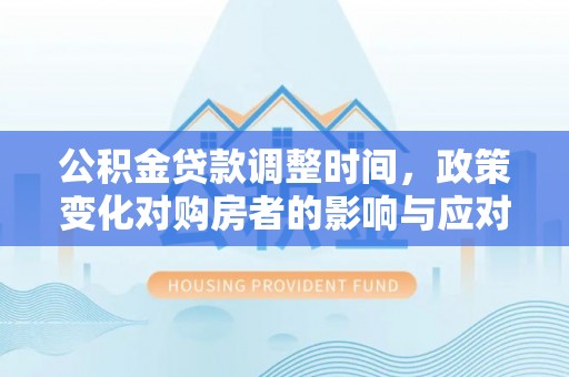 新社公积金贷款调整时间，政策变化对购房者的影响与应对策略