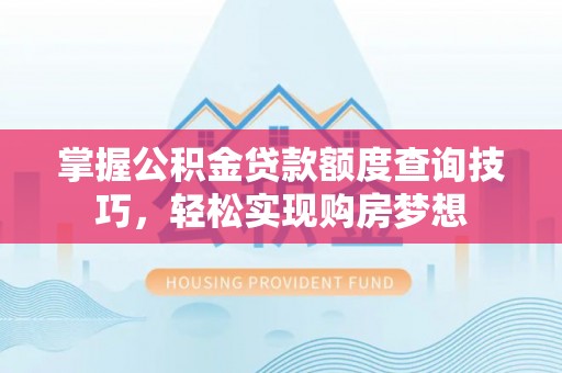 新社掌握公积金贷款额度查询技巧，轻松实现购房梦想