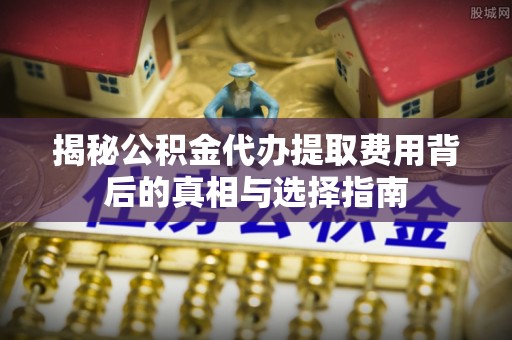 新社揭秘公积金代办提取费用背后的真相与选择指南
