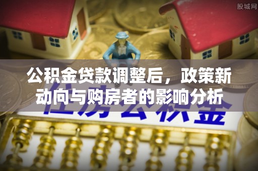 新社公积金贷款调整后，政策新动向与购房者的影响分析