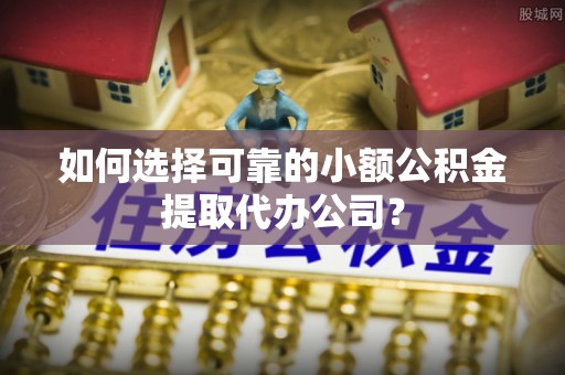 新社如何选择可靠的小额公积金提取代办公司？