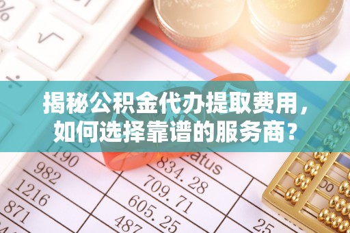 新社揭秘公积金代办提取费用，如何选择靠谱的服务商？