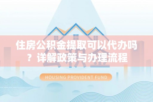 新社住房公积金提取可以代办吗？详解政策与办理流程