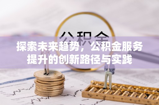 新社探索未来趋势，公积金服务提升的创新路径与实践