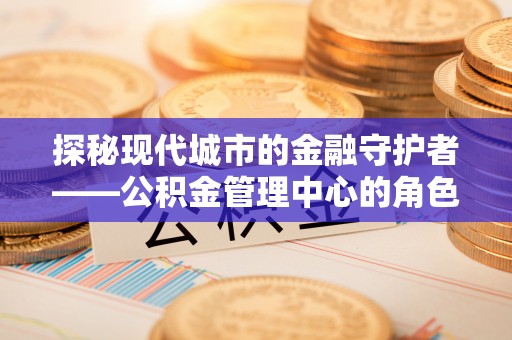 新社探秘现代城市的金融守护者——公积金管理中心的角色与使命