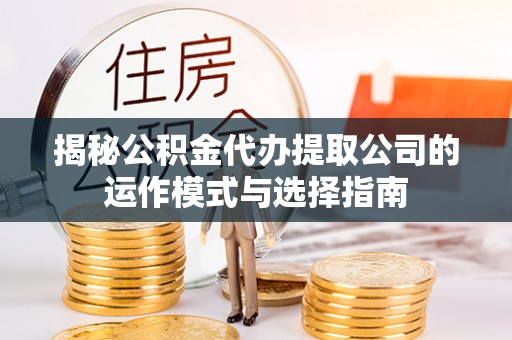 新社揭秘公积金代办提取公司的运作模式与选择指南