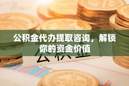 新社公积金代办提取咨询，解锁你的资金价值