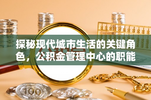 新社探秘现代城市生活的关键角色，公积金管理中心的职能与影响