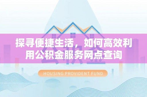 新社探寻便捷生活，如何高效利用公积金服务网点查询