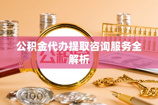 新社公积金代办提取咨询服务全解析