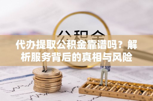 新社代办提取公积金靠谱吗？解析服务背后的真相与风险