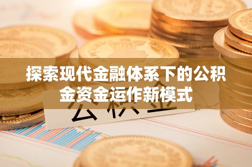 新社探索现代金融体系下的公积金资金运作新模式