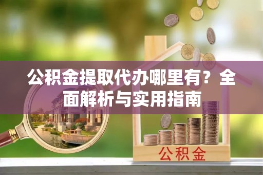 新社公积金提取代办哪里有？全面解析与实用指南