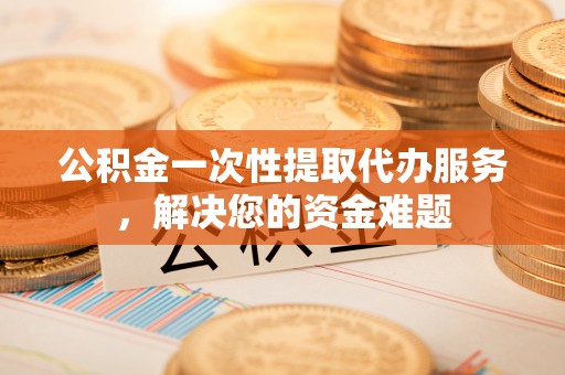 新社公积金一次性提取代办服务，解决您的资金难题