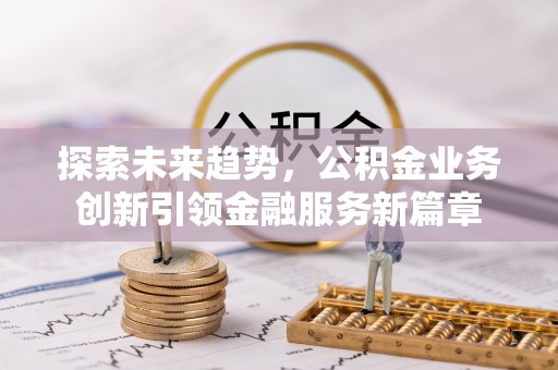 新社探索未来趋势，公积金业务创新引领金融服务新篇章