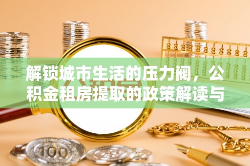 新社解锁城市生活的压力阀，公积金租房提取的政策解读与实践指南