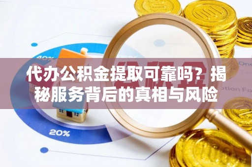 新社代办公积金提取可靠吗？揭秘服务背后的真相与风险