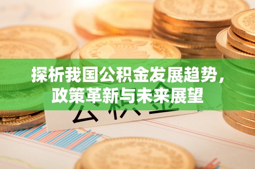 新社探析我国公积金发展趋势，政策革新与未来展望