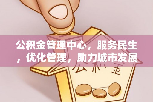 新社公积金管理中心，服务民生，优化管理，助力城市发展