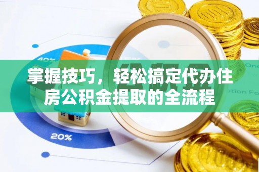 新社掌握技巧，轻松搞定代办住房公积金提取的全流程