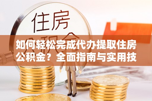 新社如何轻松完成代办提取住房公积金？全面指南与实用技巧