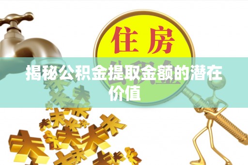 新社揭秘公积金提取金额的潜在价值