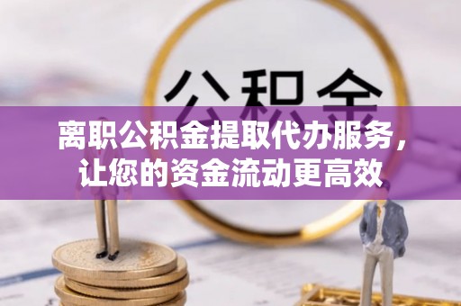 新社离职公积金提取代办服务，让您的资金流动更高效