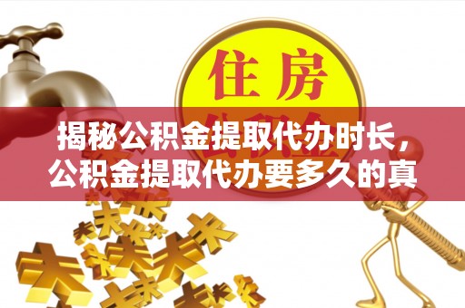 新社揭秘公积金提取代办时长，公积金提取代办要多久的真相与攻略
