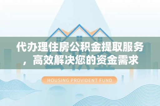 新社代办理住房公积金提取服务，高效解决您的资金需求