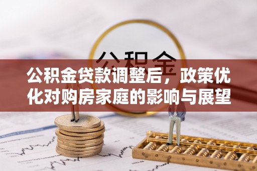 新社公积金贷款调整后，政策优化对购房家庭的影响与展望