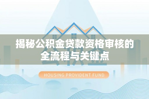 新社揭秘公积金贷款资格审核的全流程与关键点