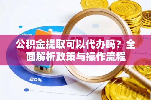 新社公积金提取可以代办吗？全面解析政策与操作流程