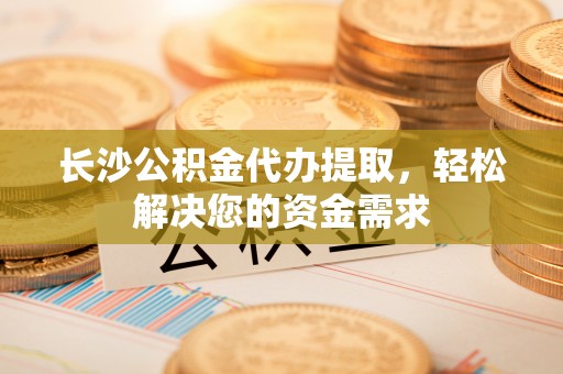 新社长沙公积金代办提取，轻松解决您的资金需求