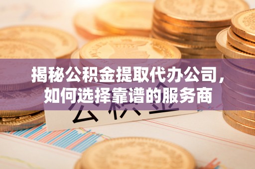 新社揭秘公积金提取代办公司，如何选择靠谱的服务商