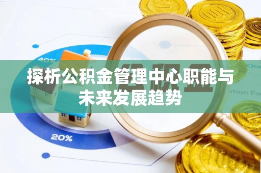 新社探析公积金管理中心职能与未来发展趋势