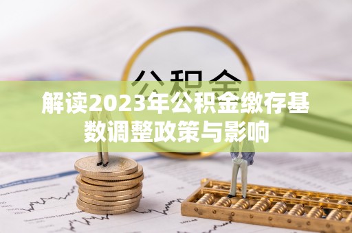 新社解读2023年公积金缴存基数调整政策与影响