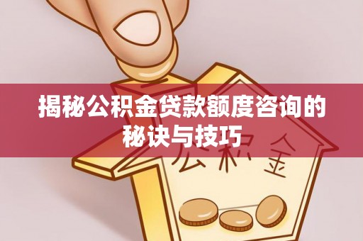 新社揭秘公积金贷款额度咨询的秘诀与技巧