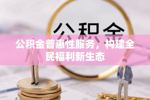 新社公积金普惠性服务，构建全民福利新生态