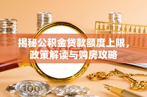 新社揭秘公积金贷款额度上限，政策解读与购房攻略