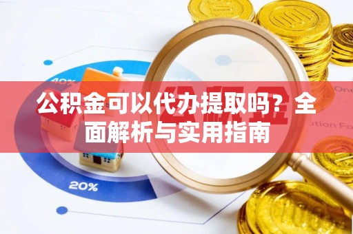 新社公积金可以代办提取吗？全面解析与实用指南