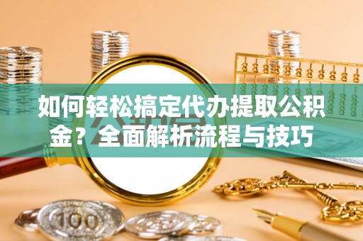 新社如何轻松搞定代办提取公积金？全面解析流程与技巧