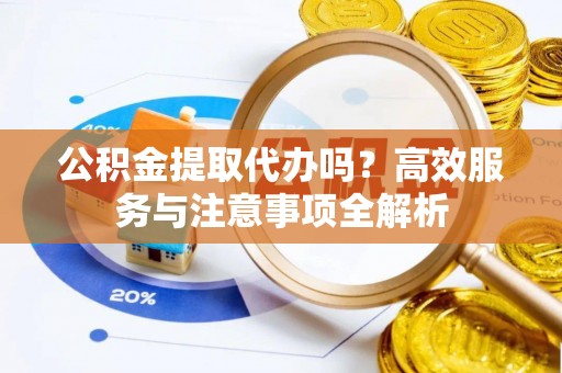 新社公积金提取代办吗？高效服务与注意事项全解析