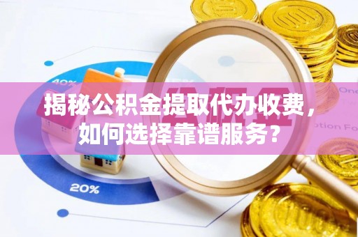 新社揭秘公积金提取代办收费，如何选择靠谱服务？