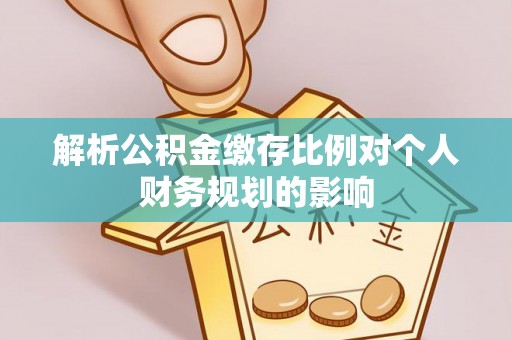 新社解析公积金缴存比例对个人财务规划的影响